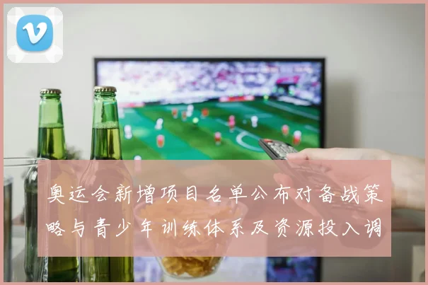 奥运会新增项目名单公布对备战策略与青少年训练体系及资源投入调整影响