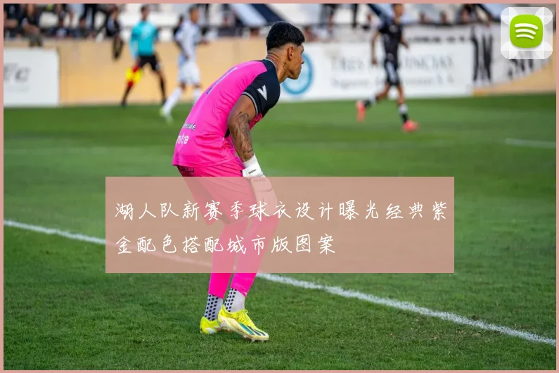 湖人队新赛季球衣设计曝光经典紫金配色搭配城市版图案