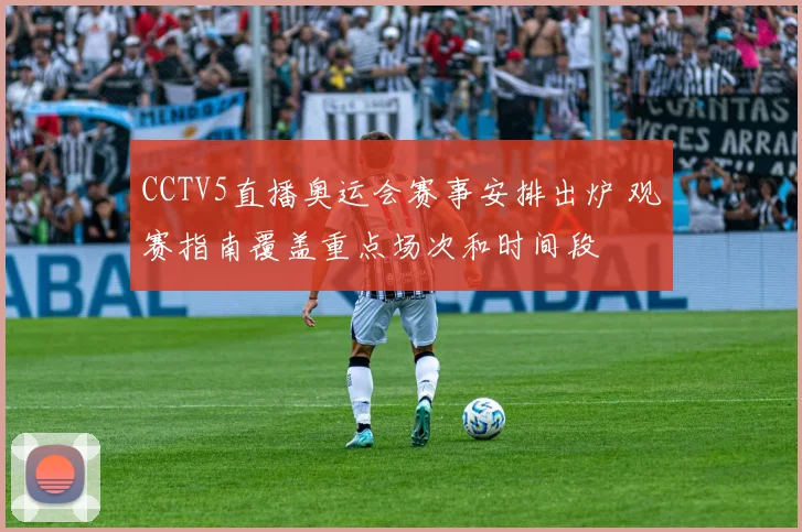 CCTV5直播奥运会赛事安排出炉 观赛指南覆盖重点场次和时间段