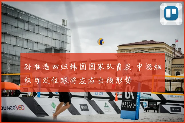 孙准浩回归韩国国家队首发 中场组织与定位球将左右出线形势